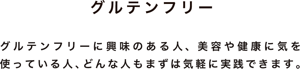 グルテンフリー グルテンフリーに興味のある人、美容や健康に気を使っている人、どんな人もまずは気軽に実践できます。