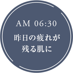 AM 06:30 昨日の疲れが残る肌に