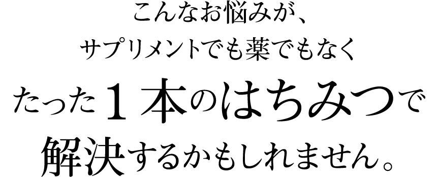 こんなお悩みが、サプリメントでも薬でもなくたった1本のはちみつで解決するかもしれません。